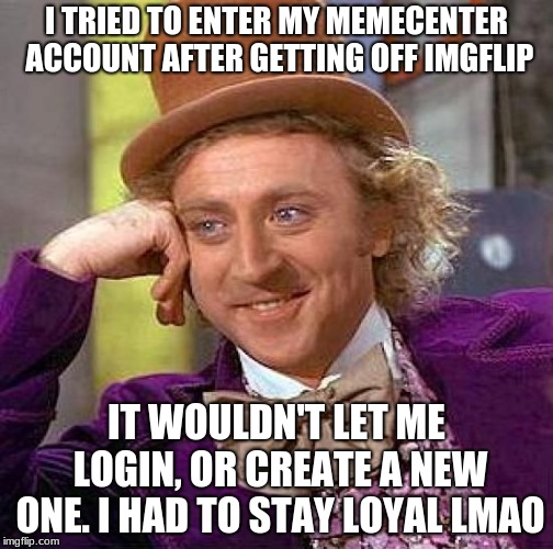 Creepy Condescending Wonka | I TRIED TO ENTER MY MEMECENTER ACCOUNT AFTER GETTING OFF IMGFLIP; IT WOULDN'T LET ME LOGIN, OR CREATE A NEW ONE. I HAD TO STAY LOYAL LMAO | image tagged in memes,creepy condescending wonka | made w/ Imgflip meme maker