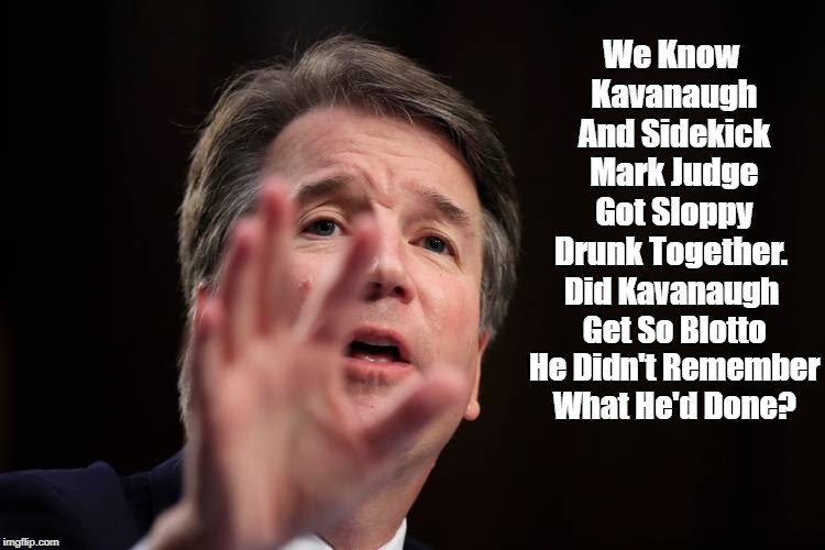We Know Kavanaugh And Sidekick Mark Judge Got Sloppy Drunk Together. Did Kavanaugh Get So Blotto He Didn't Remember What He'd Done? | made w/ Imgflip meme maker