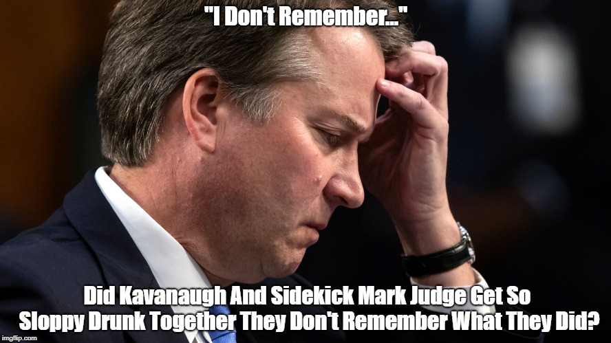 "Was Brett Kavanaugh So Blotto He Doesn't Even Remember His Sexual Assaults?" | "I Don't Remember..." Did Kavanaugh And Sidekick Mark Judge Get So Sloppy Drunk Together They Don't Remember What They Did? | image tagged in brett kavanaugh,sexual predator,supreme court,sexual assault,attempted rapist,fbi investigation now | made w/ Imgflip meme maker
