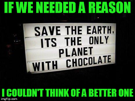 Chocolate | IF WE NEEDED A REASON; I COULDN'T THINK OF A BETTER ONE | image tagged in save the earth,chocolate | made w/ Imgflip meme maker