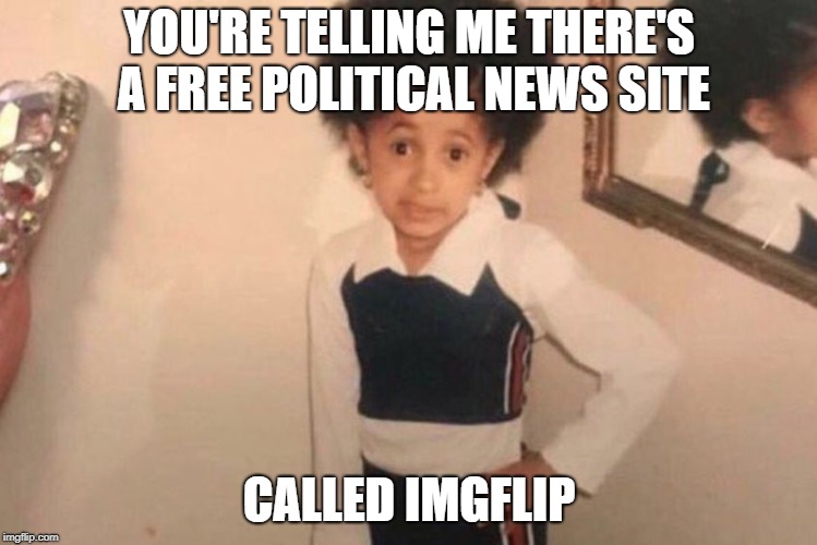 Young Cardi B | YOU'RE TELLING ME THERE'S A FREE POLITICAL NEWS SITE; CALLED IMGFLIP | image tagged in memes,young cardi b | made w/ Imgflip meme maker