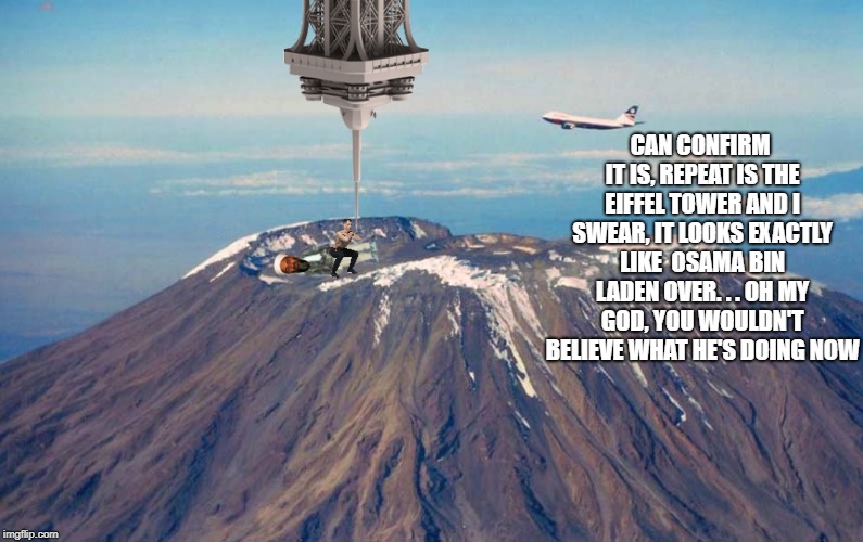 CAN CONFIRM IT IS, REPEAT IS THE EIFFEL TOWER AND I SWEAR, IT LOOKS EXACTLY LIKE  OSAMA BIN LADEN OVER. . . OH MY GOD, YOU WOULDN'T BELIEVE  | made w/ Imgflip meme maker