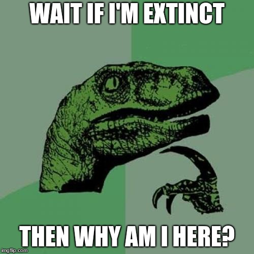 Philosoraptor | WAIT IF I'M EXTINCT; THEN WHY AM I HERE? | image tagged in memes,philosoraptor | made w/ Imgflip meme maker