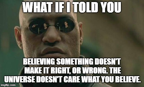 Matrix Morpheus Meme | WHAT IF I TOLD YOU BELIEVING SOMETHING DOESN'T MAKE IT RIGHT, OR WRONG. THE UNIVERSE DOESN'T CARE WHAT YOU BELIEVE. | image tagged in memes,matrix morpheus | made w/ Imgflip meme maker
