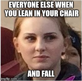  EVERYONE ELSE WHEN YOU LEAN IN YOUR CHAIR; AND FALL | image tagged in wtf girl | made w/ Imgflip meme maker