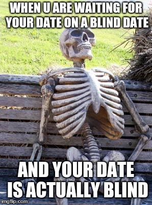 Waiting Skeleton | WHEN U ARE WAITING FOR YOUR DATE ON A BLIND DATE; AND YOUR DATE IS ACTUALLY BLIND | image tagged in memes,waiting skeleton | made w/ Imgflip meme maker