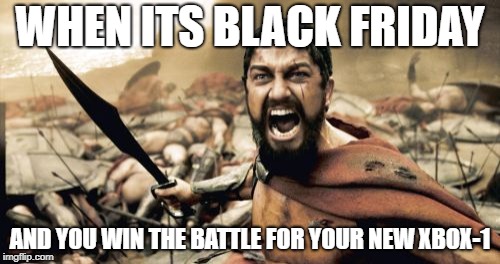 The battle for the xbox-1 | WHEN ITS BLACK FRIDAY; AND YOU WIN THE BATTLE FOR YOUR NEW XBOX-1 | image tagged in memes,sparta leonidas | made w/ Imgflip meme maker