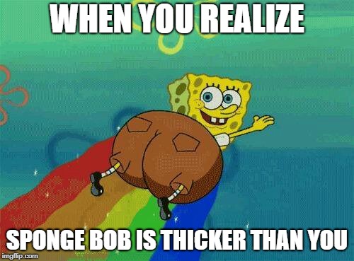 Thicc Sponge Bob | WHEN YOU REALIZE; SPONGE BOB IS THICKER THAN YOU | image tagged in spongebob,thick,memes,funny | made w/ Imgflip meme maker