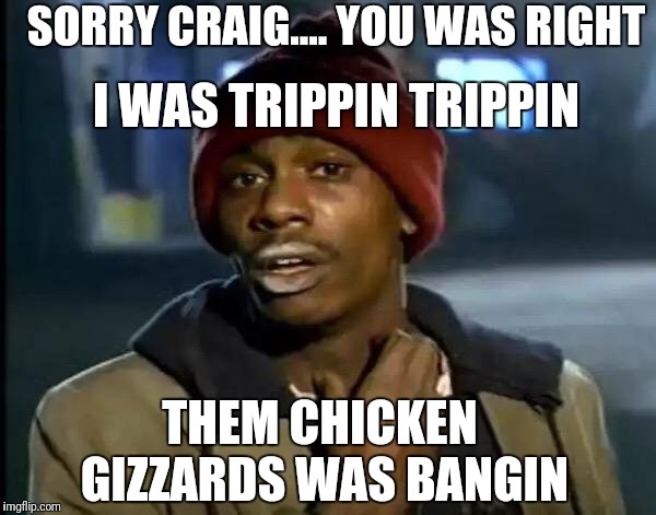 Y'all Got Any More Of That | I WAS TRIPPIN TRIPPIN; SORRY CRAIG.... YOU WAS RIGHT; THEM CHICKEN GIZZARDS WAS BANGIN | image tagged in memes,y'all got any more of that | made w/ Imgflip meme maker