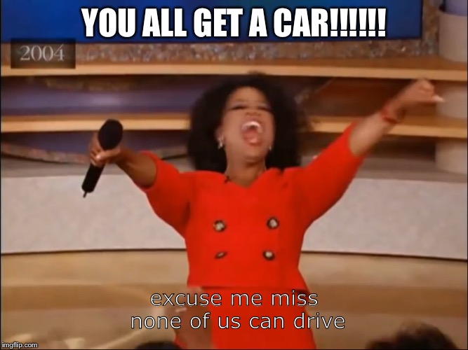 None of us can drive | YOU ALL GET A CAR!!!!!! excuse me miss none of us can drive | image tagged in oprah - you get a car | made w/ Imgflip meme maker