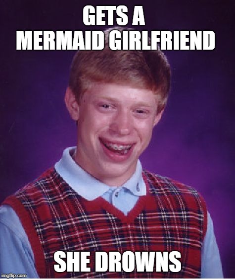 Lost at Sea | GETS A MERMAID GIRLFRIEND; SHE DROWNS | image tagged in memes,bad luck brian,mermaid,romance | made w/ Imgflip meme maker