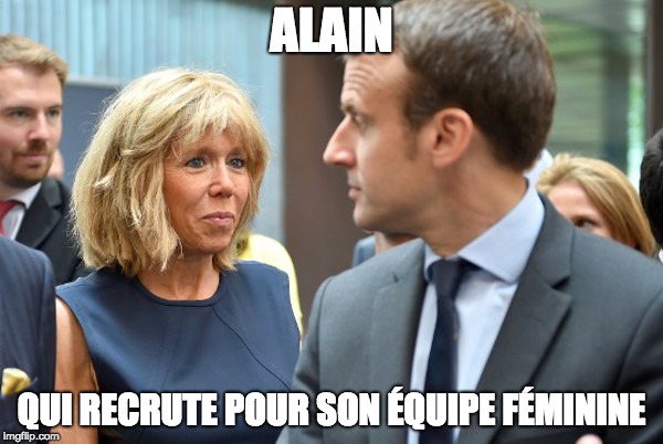 Macron | ALAIN; QUI RECRUTE POUR SON ÉQUIPE FÉMININE | image tagged in macron | made w/ Imgflip meme maker