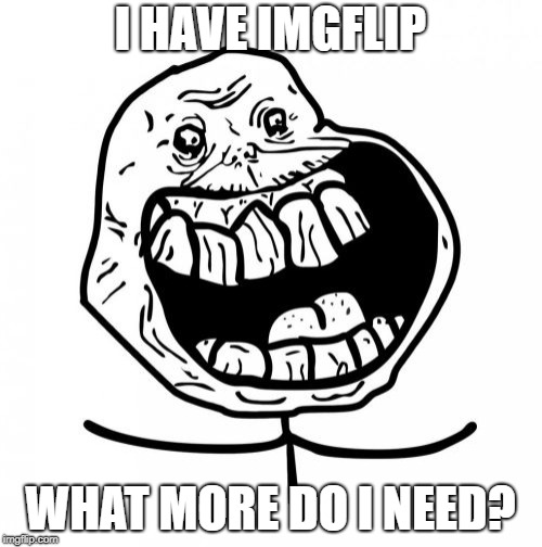 Forever Alone Happy Meme | I HAVE IMGFLIP WHAT MORE DO I NEED? | image tagged in memes,forever alone happy | made w/ Imgflip meme maker