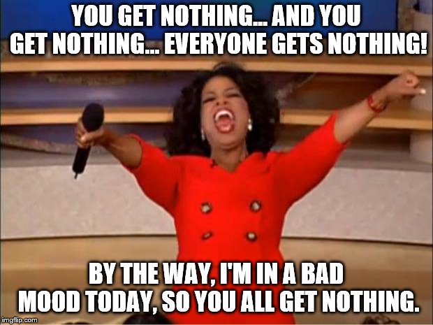 Here you go, have some nothing! | YOU GET NOTHING... AND YOU GET NOTHING... EVERYONE GETS NOTHING! BY THE WAY, I'M IN A BAD MOOD TODAY, SO YOU ALL GET NOTHING. | image tagged in memes,oprah you get a,bad mood | made w/ Imgflip meme maker