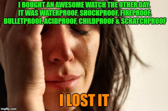 Problems | I BOUGHT AN AWESOME WATCH THE OTHER DAY, IT WAS WATERPROOF, SHOCKPROOF, FIREPROOF, BULLETPROOF, ACIDPROOF, CHILDPROOF & SCRATCHPROOF; I LOST IT | image tagged in memes,first world problems,funny,watch | made w/ Imgflip meme maker