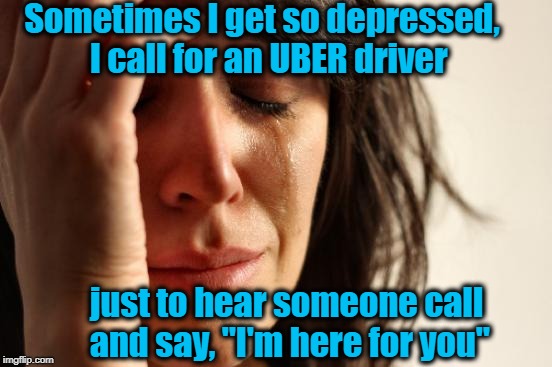 Inspired by a meme I saw on Facebook | Sometimes I get so depressed,  I call for an UBER driver; just to hear someone call and say, "I'm here for you" | image tagged in memes,first world problems | made w/ Imgflip meme maker