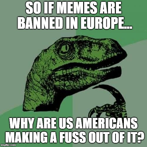 Philosoraptor Meme | SO IF MEMES ARE BANNED IN EUROPE... WHY ARE US AMERICANS MAKING A FUSS OUT OF IT? | image tagged in memes,philosoraptor | made w/ Imgflip meme maker