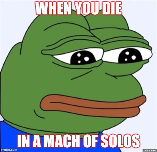 sad frog | WHEN YOU DIE; IN A MACH OF SOLOS | image tagged in sad frog | made w/ Imgflip meme maker