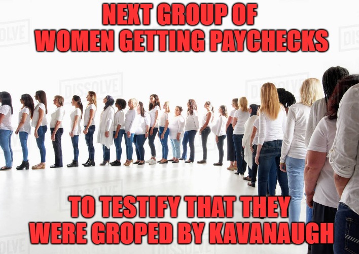 Kavanaugh | NEXT GROUP OF WOMEN GETTING PAYCHECKS; TO TESTIFY THAT THEY WERE GROPED BY KAVANAUGH | image tagged in anti-trump | made w/ Imgflip meme maker
