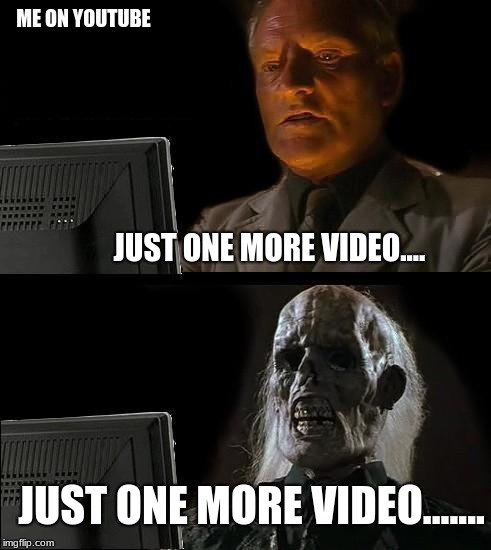 I'll Just Wait Here Meme | ME ON YOUTUBE; JUST ONE MORE VIDEO.... JUST ONE MORE VIDEO....... | image tagged in memes,ill just wait here | made w/ Imgflip meme maker