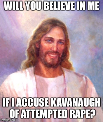 Smiling Jesus Meme | WILL YOU BELIEVE IN ME; IF I ACCUSE KAVANAUGH OF ATTEMPTED RAPE? | image tagged in memes,smiling jesus | made w/ Imgflip meme maker