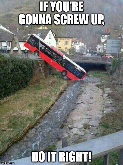 Bus meme | IF YOU'RE GONNA SCREW UP, DO IT RIGHT! | image tagged in bus meme | made w/ Imgflip meme maker