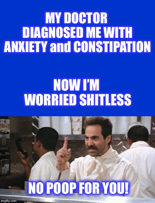 It’s getting bad... |  MY DOCTOR DIAGNOSED ME WITH ANXIETY and CONSTIPATION; NOW I’M WORRIED SHITLESS; NO POOP FOR YOU! | image tagged in doctor,anxiety,constipation,soup nazi | made w/ Imgflip meme maker