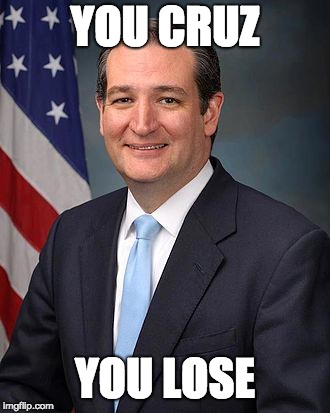Ted Cruz | YOU CRUZ; YOU LOSE | image tagged in ted cruz | made w/ Imgflip meme maker