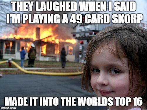 Disaster Girl Meme | THEY LAUGHED WHEN I SAID I'M PLAYING A 49 CARD SKORP; MADE IT INTO THE WORLDS TOP 16 | image tagged in memes,disaster girl | made w/ Imgflip meme maker