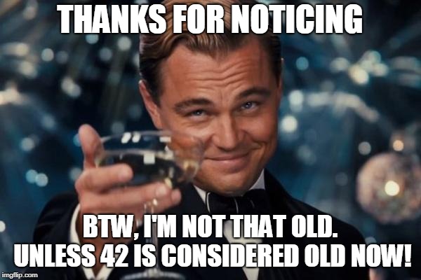 THANKS FOR NOTICING BTW, I'M NOT THAT OLD. UNLESS 42 IS CONSIDERED OLD NOW! | image tagged in memes,leonardo dicaprio cheers | made w/ Imgflip meme maker