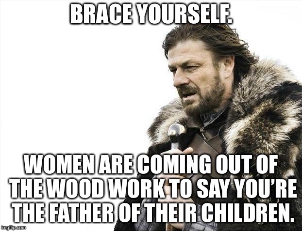 Paternity test alert | BRACE YOURSELF. WOMEN ARE COMING OUT OF THE WOOD WORK TO SAY YOU’RE THE FATHER OF THEIR CHILDREN. | image tagged in memes,brace yourselves x is coming,baby daddy,children,birth,father | made w/ Imgflip meme maker