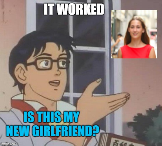 Is This A Pigeon Meme | IS THIS MY NEW GIRLFRIEND? IT WORKED | image tagged in memes,is this a pigeon | made w/ Imgflip meme maker