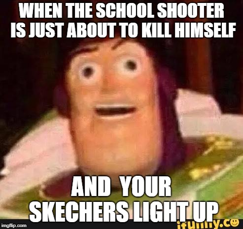 Funny Buzz Lightyear | WHEN THE SCHOOL SHOOTER IS JUST ABOUT TO KILL HIMSELF; AND  YOUR SKECHERS LIGHT UP | image tagged in funny buzz lightyear | made w/ Imgflip meme maker