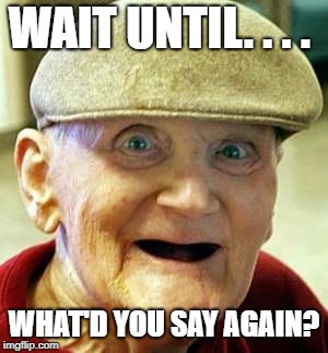 Angry old man | WAIT UNTIL. . . . WHAT'D YOU SAY AGAIN? | image tagged in angry old man | made w/ Imgflip meme maker