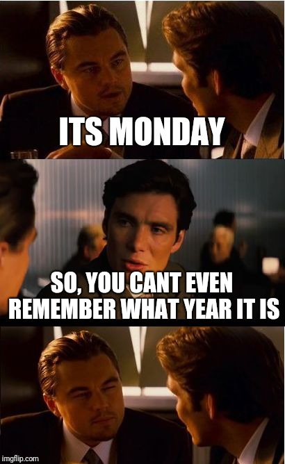 Inception Meme | ITS MONDAY; SO, YOU CANT EVEN REMEMBER WHAT YEAR IT IS | image tagged in memes,inception | made w/ Imgflip meme maker