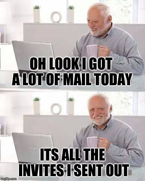 Hide the Pain Harold Meme | OH LOOK I GOT A LOT OF MAIL TODAY ITS ALL THE INVITES I SENT OUT | image tagged in memes,hide the pain harold | made w/ Imgflip meme maker