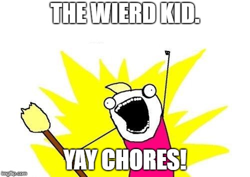 X All The Y | THE WIERD KID. YAY CHORES! | image tagged in memes,x all the y | made w/ Imgflip meme maker