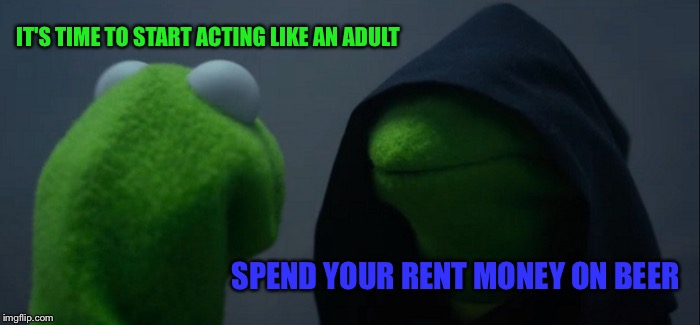 Evil Kermit Meme | IT'S TIME TO START ACTING LIKE AN ADULT; SPEND YOUR RENT MONEY ON BEER | image tagged in memes,evil kermit | made w/ Imgflip meme maker