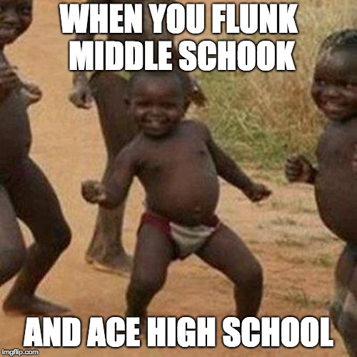 Third World Success Kid Meme | WHEN YOU FLUNK MIDDLE SCHOOK; AND ACE HIGH SCHOOL | image tagged in memes,third world success kid | made w/ Imgflip meme maker
