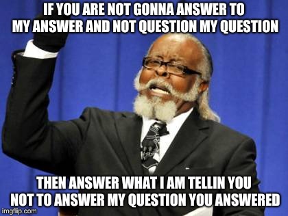 Too Damn High | IF YOU ARE NOT GONNA ANSWER TO MY ANSWER AND NOT QUESTION MY QUESTION; THEN ANSWER WHAT I AM TELLIN YOU NOT TO ANSWER MY QUESTION YOU ANSWERED | image tagged in memes,too damn high | made w/ Imgflip meme maker