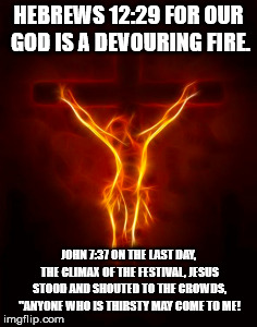 Crazy biblical contradiction. | HEBREWS 12:29 FOR OUR GOD IS A DEVOURING FIRE. JOHN 7:37 ON THE LAST DAY, THE CLIMAX OF THE FESTIVAL, JESUS STOOD AND SHOUTED TO THE CROWDS, "ANYONE WHO IS THIRSTY MAY COME TO ME! | image tagged in god,jesus,fire,water,contradiction,crazy | made w/ Imgflip meme maker