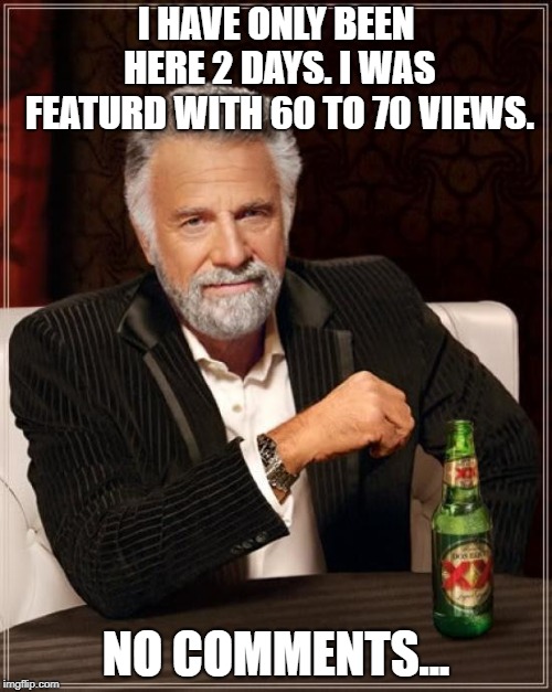 The Most Interesting Man In The World Meme | I HAVE ONLY BEEN HERE 2 DAYS. I WAS FEATURD WITH 60 TO 70 VIEWS. NO COMMENTS... | image tagged in memes,the most interesting man in the world | made w/ Imgflip meme maker