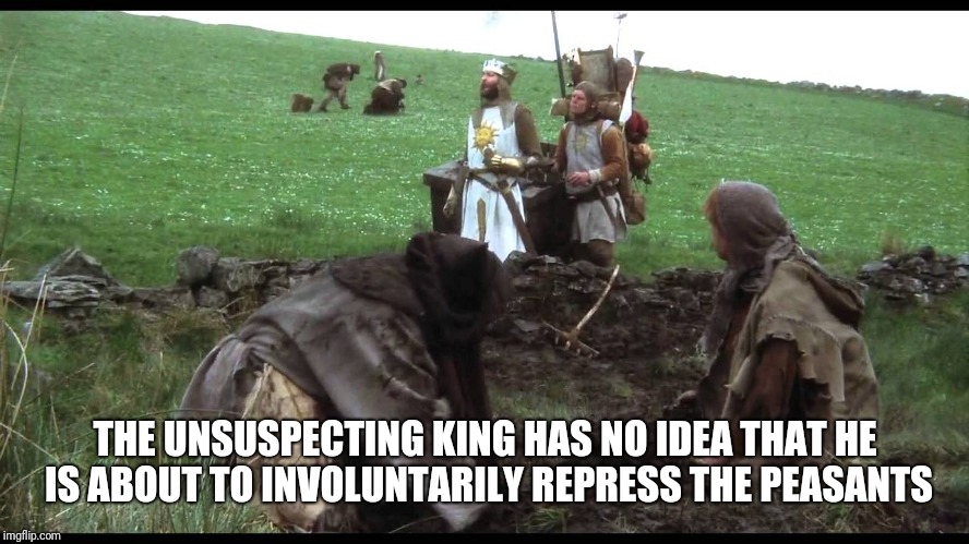monty python peasants | THE UNSUSPECTING KING HAS NO IDEA THAT HE IS ABOUT TO INVOLUNTARILY REPRESS THE PEASANTS | image tagged in monty python peasants | made w/ Imgflip meme maker