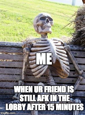 Waiting Skeleton | ME; WHEN UR FRIEND IS STILL AFK IN THE LOBBY AFTER 15 MINUTES | image tagged in memes,waiting skeleton,scumbag | made w/ Imgflip meme maker