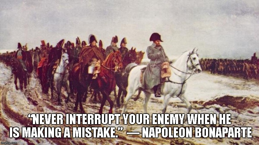 Mistakes | “NEVER INTERRUPT YOUR ENEMY WHEN HE IS MAKING A MISTAKE.” 
― NAPOLEON BONAPARTE | image tagged in napoleon bonaparte | made w/ Imgflip meme maker