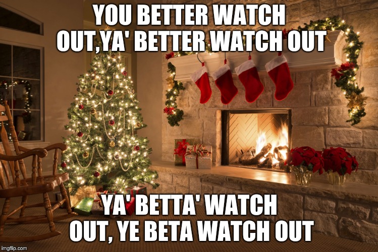Christmas | YOU BETTER WATCH OUT,YA' BETTER WATCH OUT; YA' BETTA' WATCH OUT, YE BETA WATCH OUT | image tagged in christmas | made w/ Imgflip meme maker