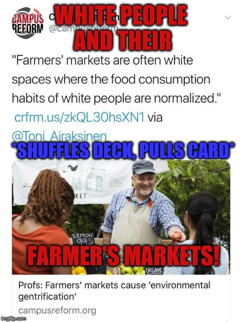 New and totally real and serious problem white people are causing! | WHITE PEOPLE AND THEIR; *SHUFFLES DECK, PULLS CARD*; FARMER'S MARKETS! | image tagged in white people,farmer's market,shuffle deck,campus reform | made w/ Imgflip meme maker