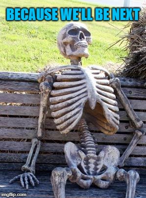 Waiting Skeleton Meme | BECAUSE WE'LL BE NEXT | image tagged in memes,waiting skeleton | made w/ Imgflip meme maker
