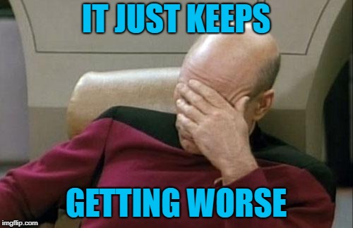 Captain Picard Facepalm Meme | IT JUST KEEPS GETTING WORSE | image tagged in memes,captain picard facepalm | made w/ Imgflip meme maker