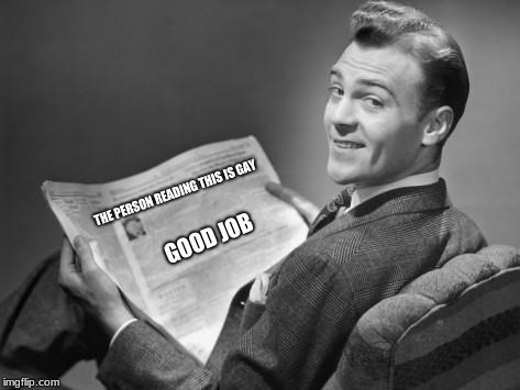 50's newspaper | THE PERSON READING THIS IS GAY; GOOD JOB | image tagged in 50's newspaper | made w/ Imgflip meme maker